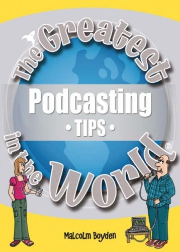 The Greatest Podcasting Tips in the World (The Greatest Tips in the World) by Boyden, Malcolm