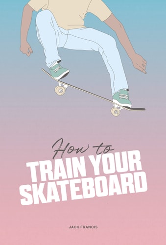 How to Train Your Skateboard: An Illustrated Guide to the Freestyling Street Sport by Jack Francis