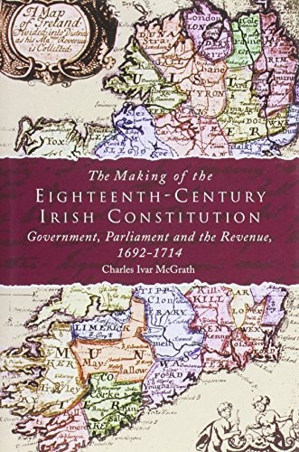 The Making of the Eighteenth-Century Irish Constitution: Government, Parliament and the Revenue, 1692-1714 by Charles Ivar McGrath