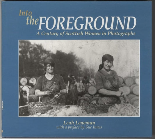 Into the Foreground: A Century of Scottish Women in Photographs by Leah Leneman, Jenni Calder