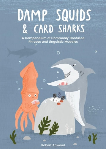 Damp Squids and Card Sharks A Compendium of Commonly Confused Phrases and Linguistic Muddles by Robert Anwood