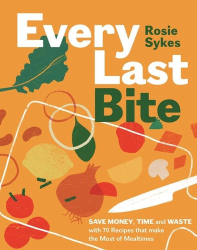 Every Last Bite Save Money, Time and Waste with 70 Recipes That Make the Most of Mealtimes by Rosie Sykes