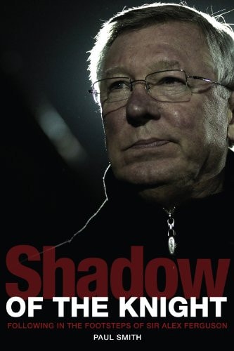 Shadow of the Knight: Football's Life After Sir Alex Ferguson by Paul Smith