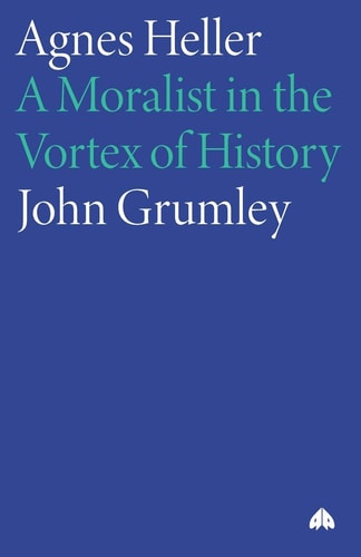 Agnes Heller: A Moralist in the Vortex of History by John Grumley