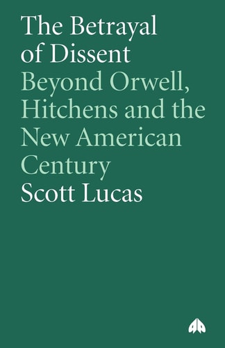 The Betrayal of Dissent: Beyond Orwell, Hitchens and the New American Century by Scott Lucas