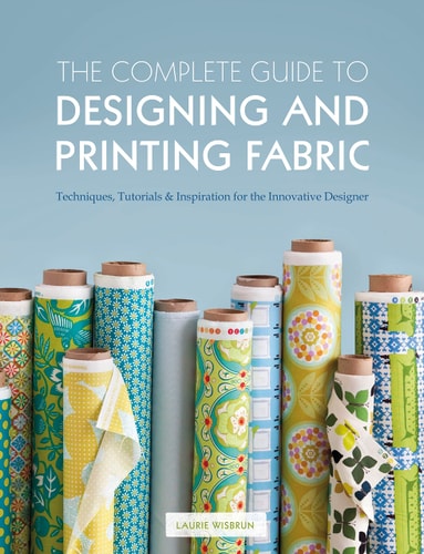 The Complete Guide to Designing and Printing Fabric Techniques, Tutorials & Inspiration for the Innovative Designer by Laurie Wisbrun
