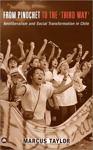 From Pinochet to the 'Third Way': Neoliberalism and Social Transformation in Chile by Marcus Taylor