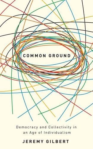 Common Ground Democracy and Collectivity in an Age of Individualism by Jeremy Gilbert