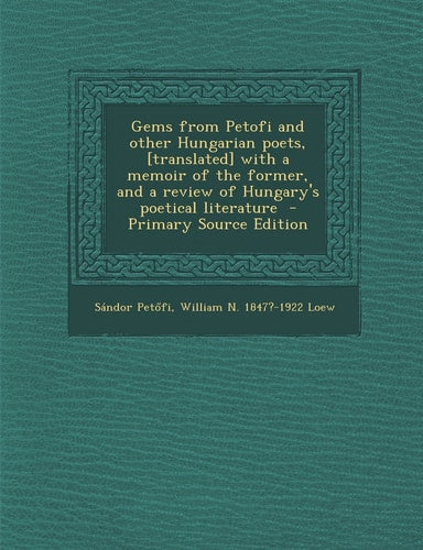 Gems from Petofi and other Hungarian poets, [translated] with a memoir of the former, and a review of Hungary's poetical literature by Sándor Pet+æfi, William N. 1847?-1922 Loew