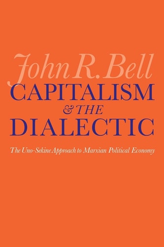 Capitalism and the Dialectic: The Uno-Sekine Approach to Marxian Political Economy by John R. Bell