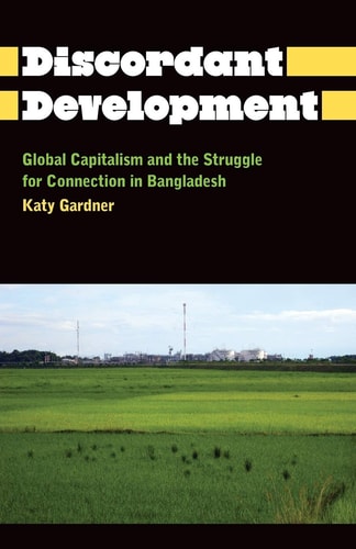 The Discordant Development Global Capitalism and the Struggle for Connection in Bangladesh by Katy Gardner