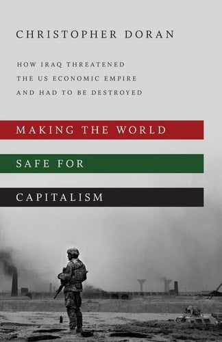 Making the World Safe for Capitalism: How Iraq Threatened the US Economic Empire and had to be Destroyed by Christopher Doran