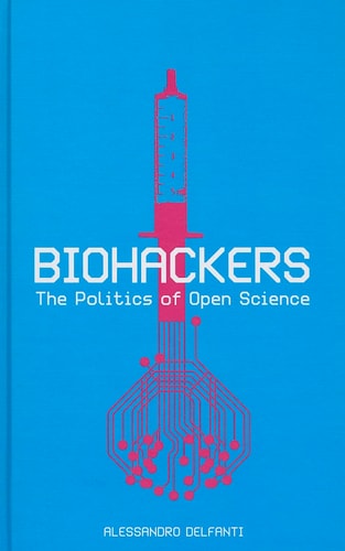 Biohackers The Politics of Open Science by Alessandro Delfanti
