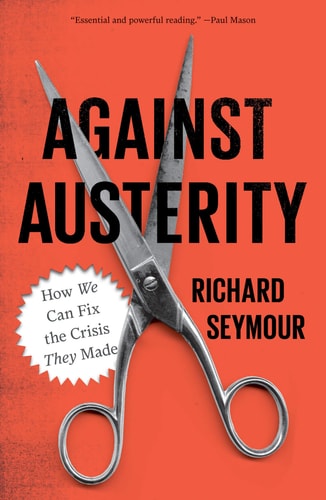 Against Austerity How We Can Fix the Crisis They Made by Richard Seymour