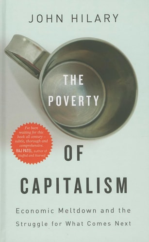 The Poverty of Capitalism Economic Meltdown and the Struggle for What Comes Next by John Hilary