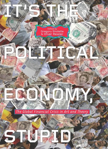 It's the Political Economy, Stupid The Global Financial Crisis in Art and Theory by Gregory Sholette, Oliver Ressler