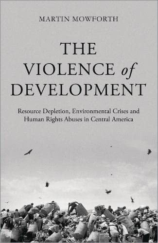 The Violence of Development Resource Depletion, Environmental Crises and Human Rights Abuses in Central America by Martin Mowforth