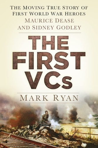 The First VCs The Moving True Story of First World War Heroes - Maurice Dease and Sidney Godley by Mark Ryan