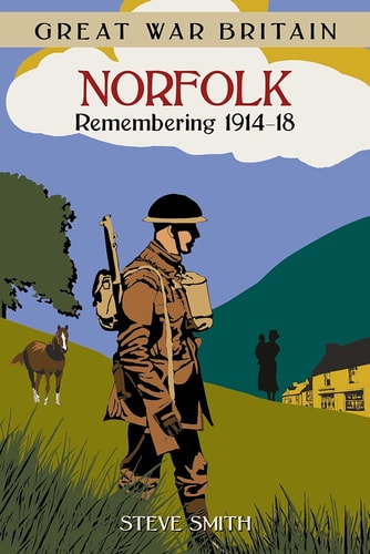 Great War Britain Norfolk: Remembering 1914 - 1918 by Steve Smith