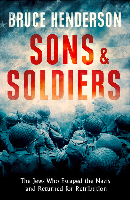 Sons and Soldiers: The Jews Who Escaped the Nazis and Returned for Retribution by Bruce Henderson
