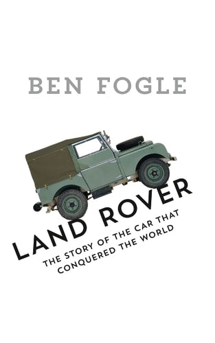 Land Rover: The Story of the Car That Conquered the World by Ben Fogle