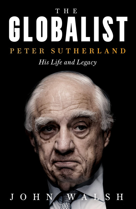 The Globalist: Peter Sutherland - His Life and Legacy by John Walsh