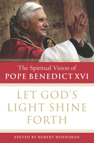 Let God's Light Shine Forth: The Spiritual Vision of Pope Benedict XVI by Robert Moynihan