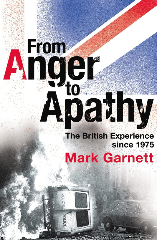 From Anger to Apathy: The British Experience Since 1975 by Mark Garnett