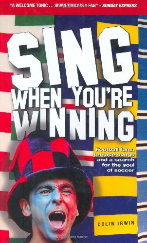 Sing When You're Winning: Football Fans, Terrace Songs and a Search for the Soul of Soccer by Colin Irwin