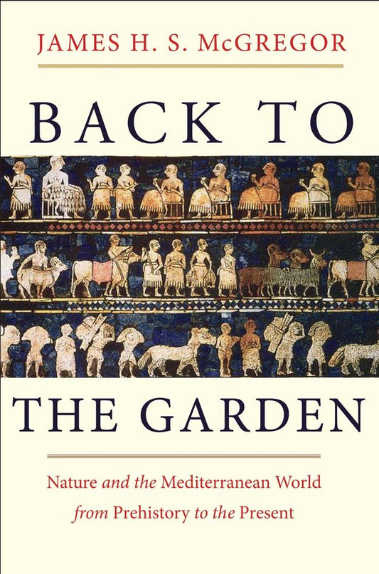 Back to the Garden: Nature and the Mediterranean World from Prehistory to the Present by James H. S. McGregor