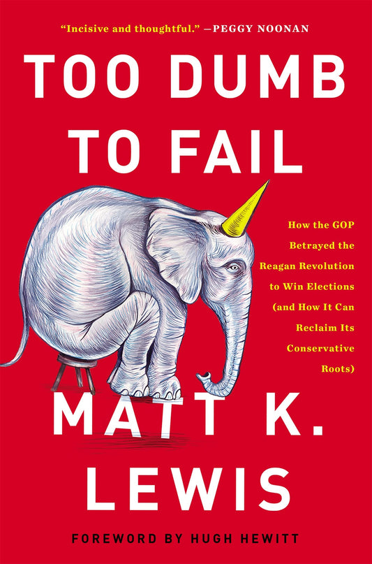 Too Dumb to Fail: How the GOP Betrayed the Reagan Revolution to Win Elections (and How It Can Reclaim Its Conservative Roots) by Matt K. Lewis
