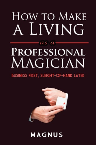 How to Make a Living as a Professional Magician: Business First, Sleight-of-Hand Later by Matt Patterson
