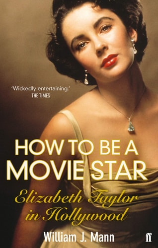 How to Be a Movie Star: Elizabeth Taylor in Hollywood, 1941-1981 by William J. Mann,William Mann