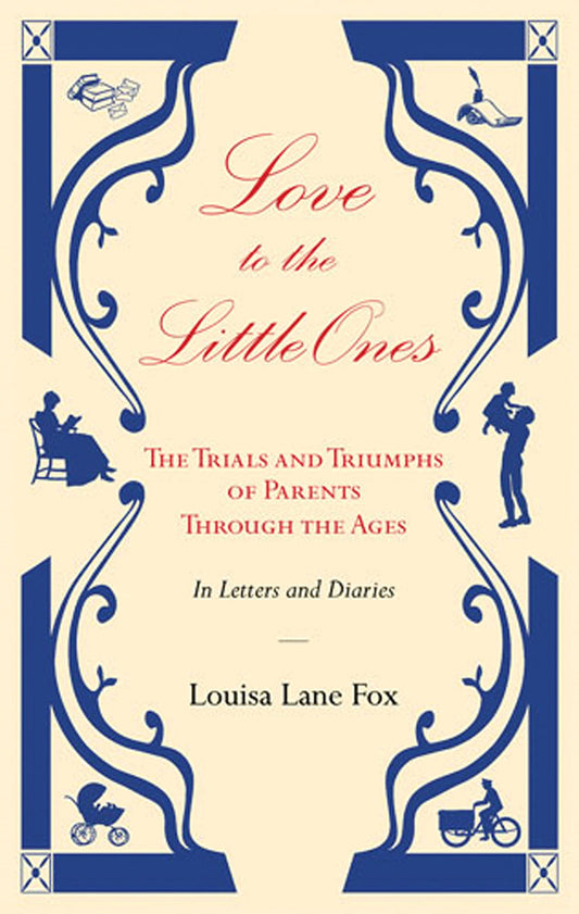 Love to the Little Ones: The Trials and Triumphs of Parents Through the Ages in Letters, Diaries, Memoirs and Essays