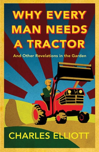 Why Every Man Needs a Tractor: And Other Revelations in the Garden by Charles Elliott