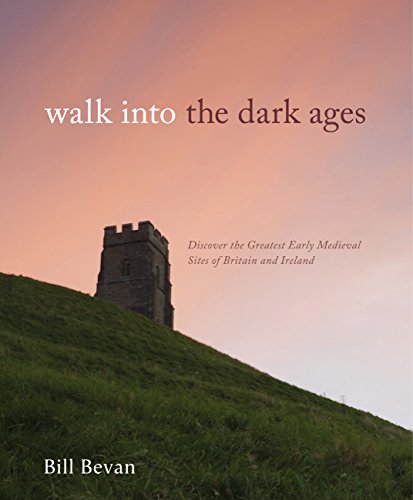 Walk into the Dark Ages: Discover the Greatest Early Medieval Sites of Britain and Ireland by Bill Bevan