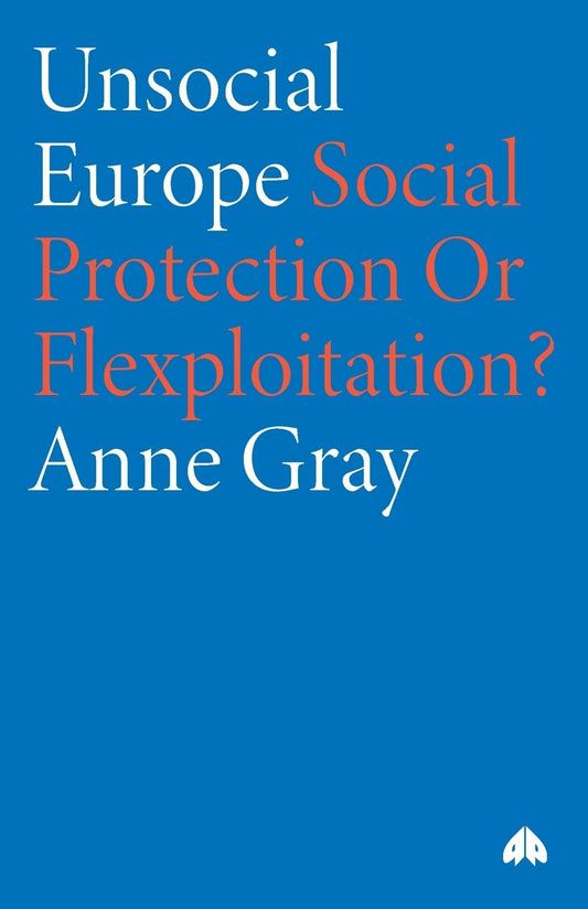 Unsocial Europe: Social Protection Or Flexploitation? by Anne Gray