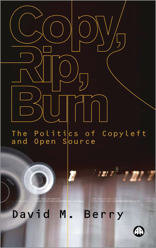 Copy, Rip, Burn: The Politics of Copyleft and Open Source by David M. Berry