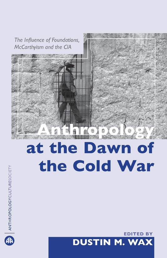 Anthropology At the Dawn of the Cold War: The Influence of Foundations, Mccarthyism and the CIA (Anthropology, Culture and Society)