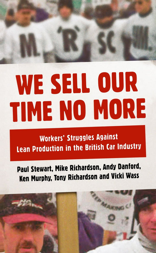 We Sell Our Time No More: Workers' Struggles Against Lean Production in the British Car Industry by Paul Stewart, Mike Richardson, Andy Danford, Ken Murphy, Tony Richardson, Vicki Wass