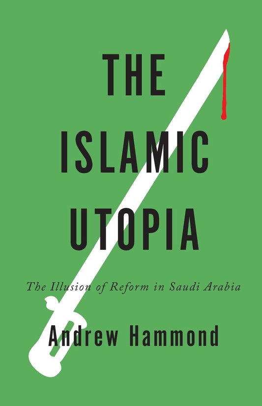 The Islamic Utopia: The Illusion of Reform in Saudi Arabia by Andrew Hammond