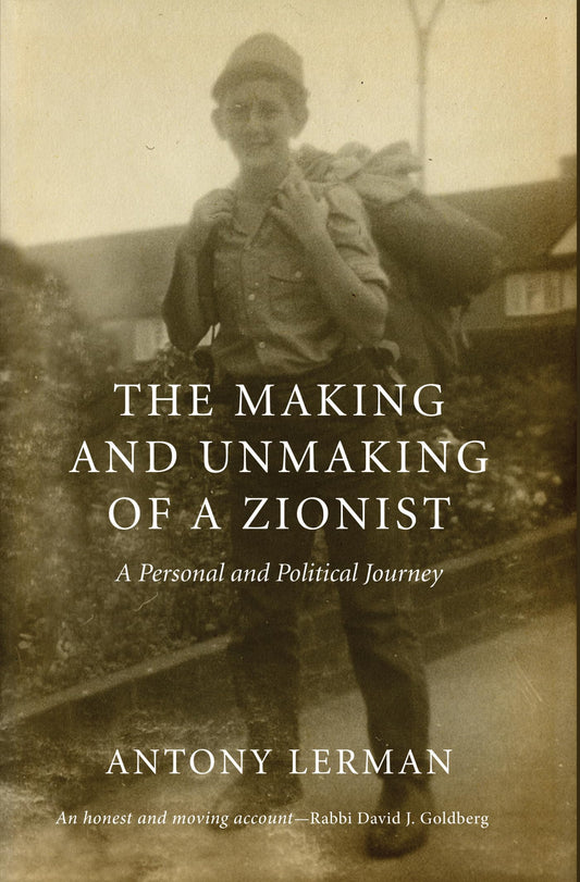 The Making and Unmaking of a Zionist: A Personal and Political Journey by Antony Lerman