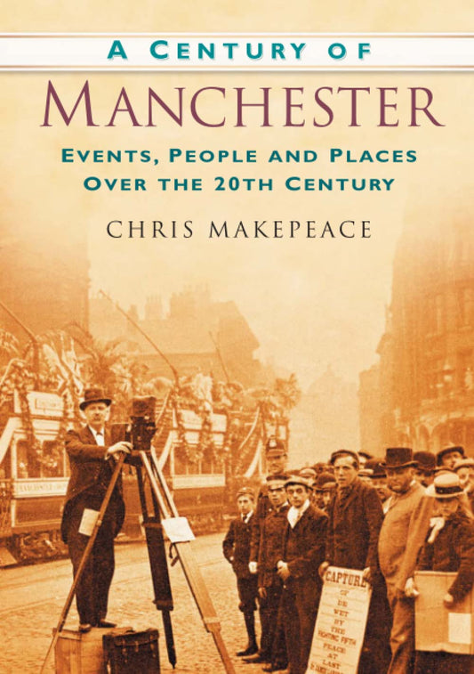 A Century of Manchester: Events, People and Places Over the 20th Century by Chris Makepeace