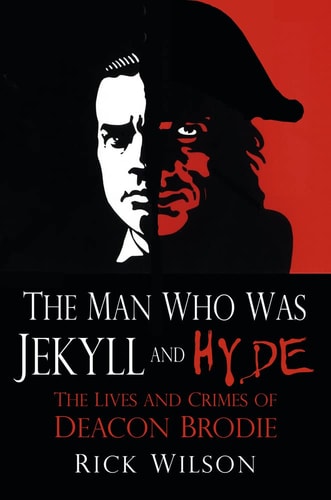 The Man Who Was Jekyll and Hyde: The Lives and Crimes of Deacon Brodie by Rick Wilson