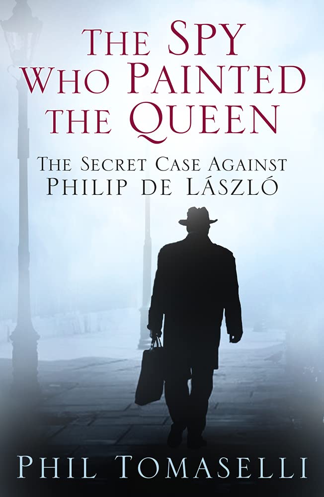 The Spy Who Painted the Queen: The Secret Case Against Philip de Lászl+¦ by Phil Tomaselli