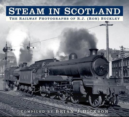 Steam in Scotland: The Railway Photographs of R.J. (Ron) Buckley by Brian Dickson