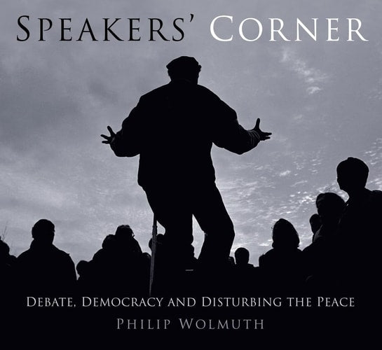 Speakers Cornered: Debate, Democracy and Disturbing the Peace at London's Speakers' Corner by Philip Wolmuth