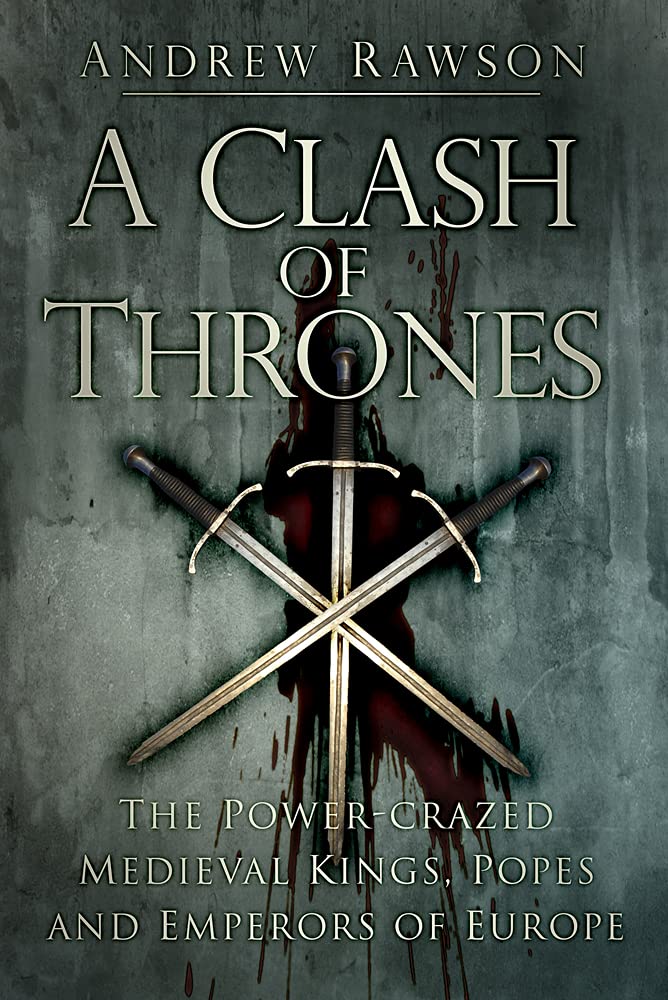 A Clash of Thrones: The Power-Crazed Medieval Kings, Popes and Emperors of Europe by Andrew Rawson