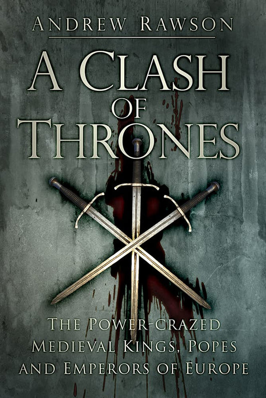 A Clash of Thrones: The Power-Crazed Medieval Kings, Popes and Emperors of Europe by Andrew Rawson