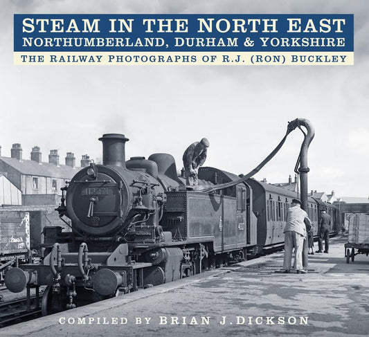 Steam in the North East: The Railway Photographs of R.J. (Ron) Buckley by Brian Dickson